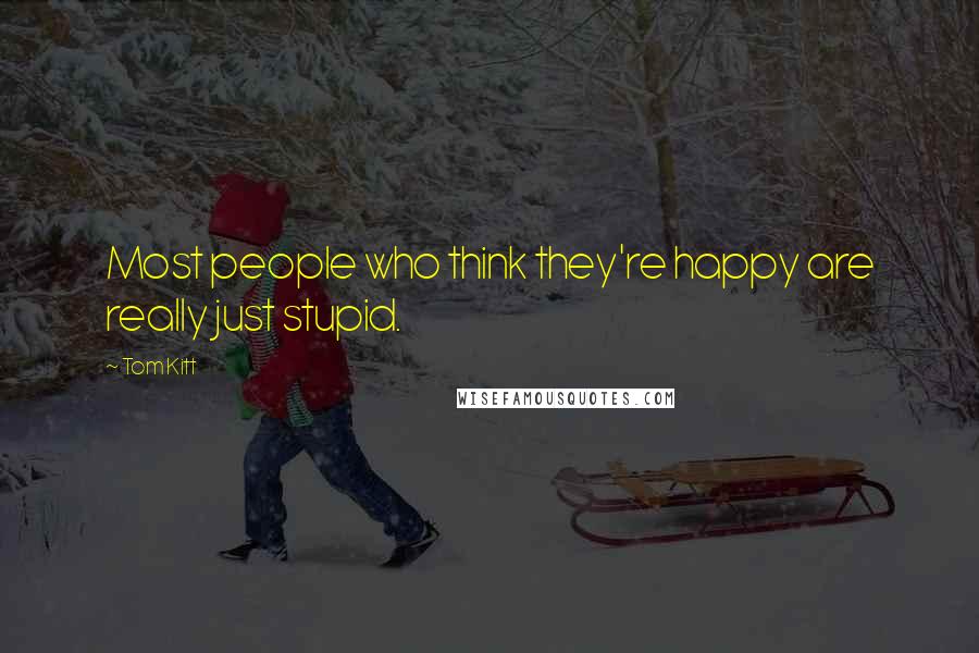 Tom Kitt Quotes: Most people who think they're happy are really just stupid.