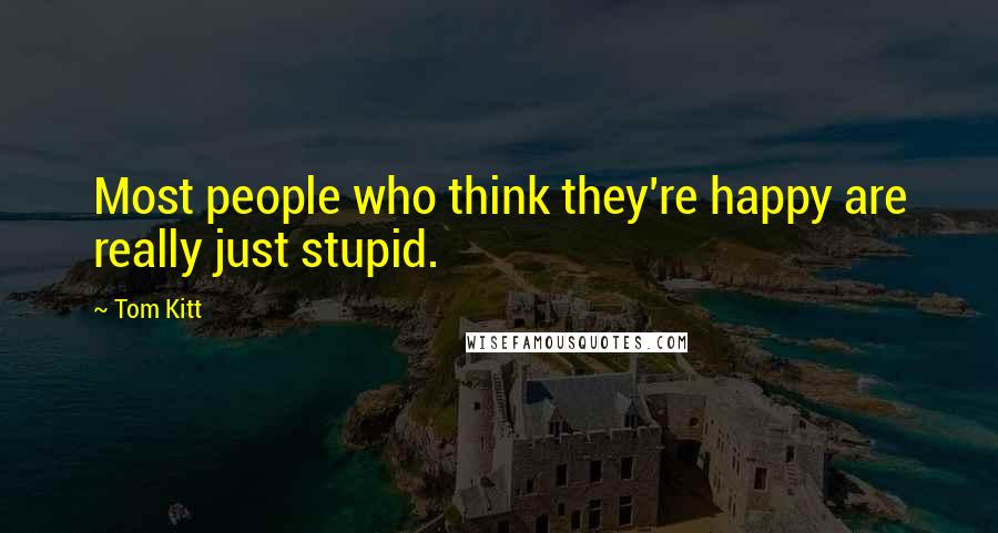 Tom Kitt Quotes: Most people who think they're happy are really just stupid.