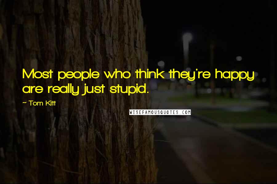 Tom Kitt Quotes: Most people who think they're happy are really just stupid.