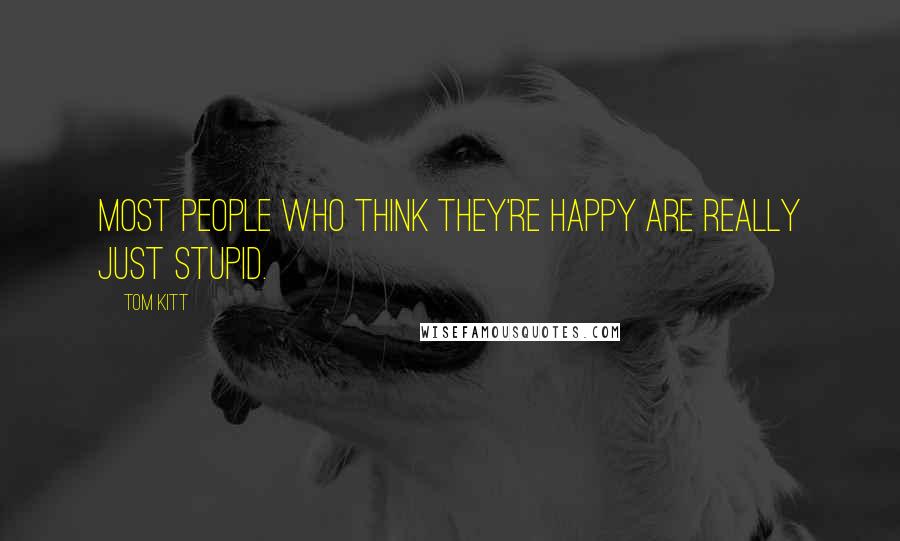 Tom Kitt Quotes: Most people who think they're happy are really just stupid.