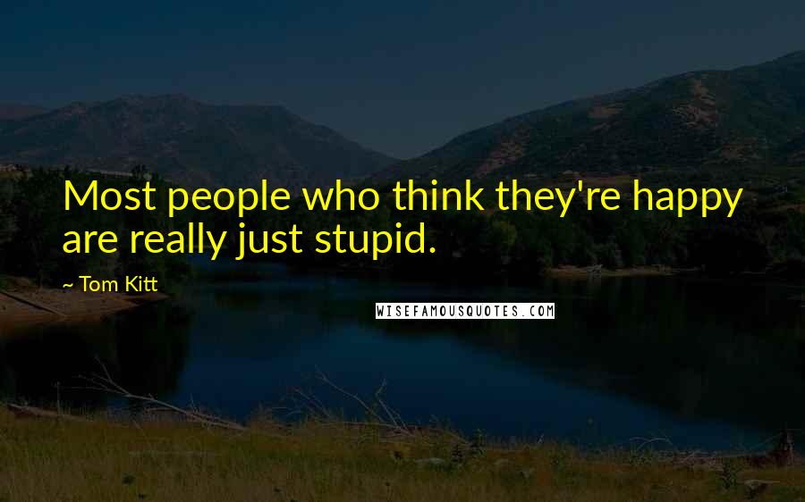 Tom Kitt Quotes: Most people who think they're happy are really just stupid.