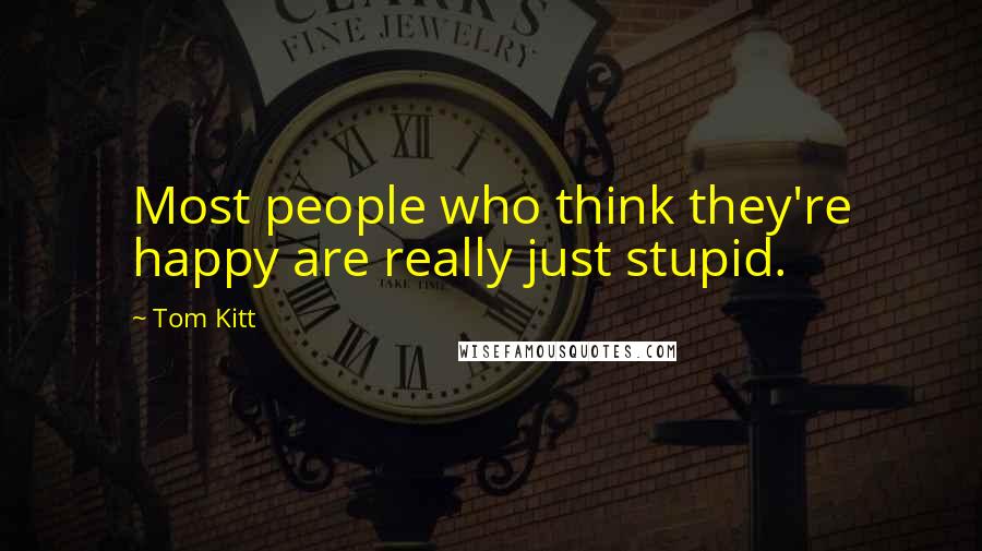 Tom Kitt Quotes: Most people who think they're happy are really just stupid.