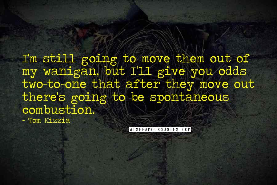 Tom Kizzia Quotes: I'm still going to move them out of my wanigan, but I'll give you odds two-to-one that after they move out there's going to be spontaneous combustion.