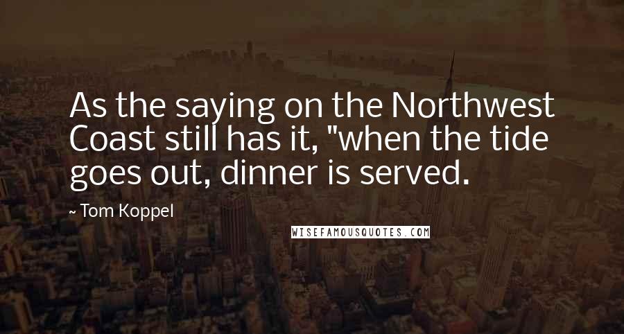 Tom Koppel Quotes: As the saying on the Northwest Coast still has it, "when the tide goes out, dinner is served.