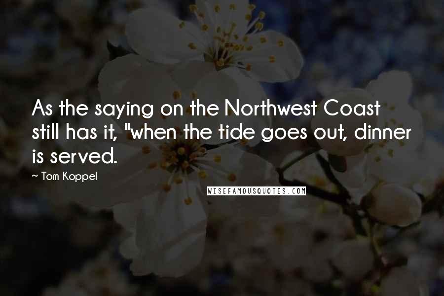 Tom Koppel Quotes: As the saying on the Northwest Coast still has it, "when the tide goes out, dinner is served.