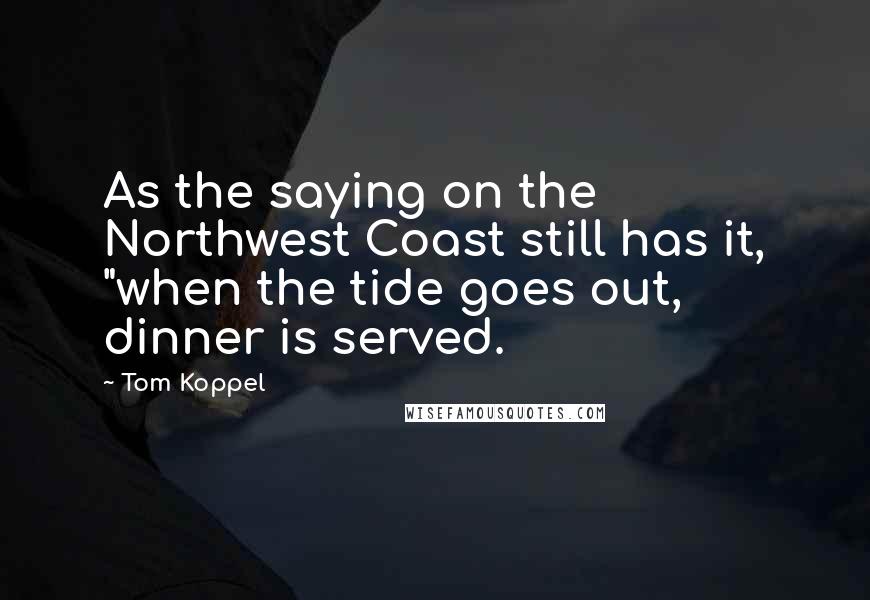 Tom Koppel Quotes: As the saying on the Northwest Coast still has it, "when the tide goes out, dinner is served.