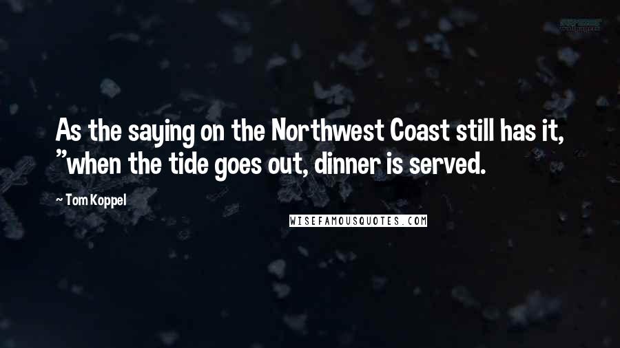 Tom Koppel Quotes: As the saying on the Northwest Coast still has it, "when the tide goes out, dinner is served.