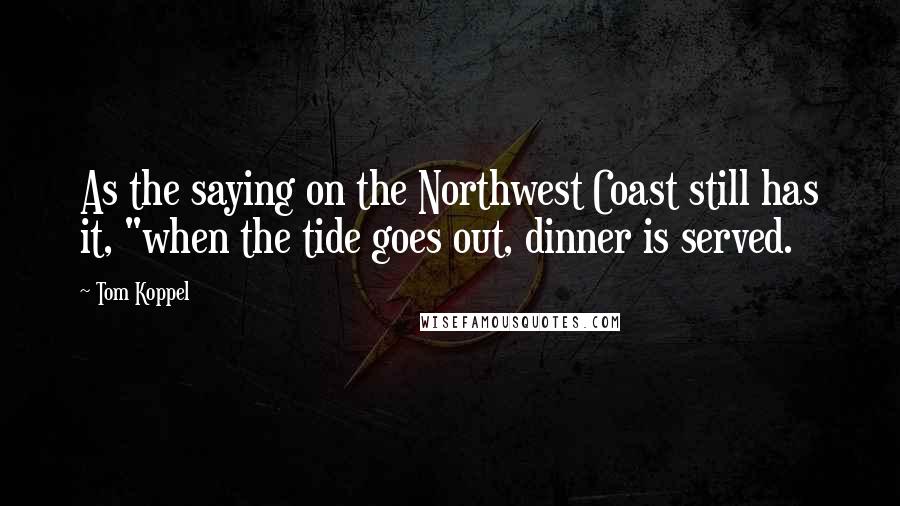 Tom Koppel Quotes: As the saying on the Northwest Coast still has it, "when the tide goes out, dinner is served.