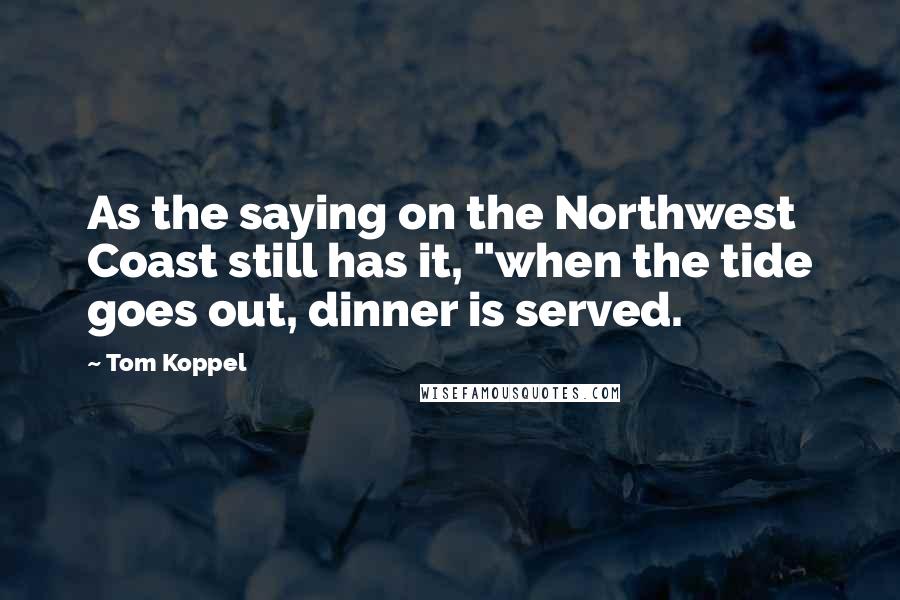 Tom Koppel Quotes: As the saying on the Northwest Coast still has it, "when the tide goes out, dinner is served.