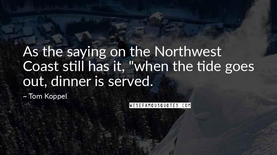 Tom Koppel Quotes: As the saying on the Northwest Coast still has it, "when the tide goes out, dinner is served.