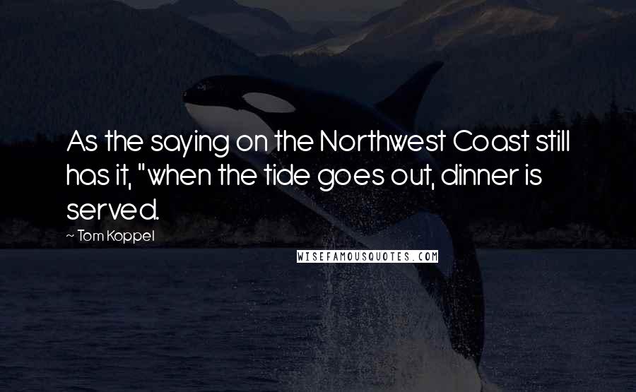 Tom Koppel Quotes: As the saying on the Northwest Coast still has it, "when the tide goes out, dinner is served.