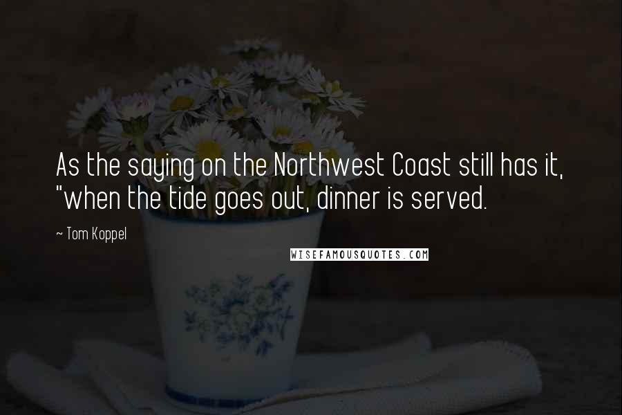 Tom Koppel Quotes: As the saying on the Northwest Coast still has it, "when the tide goes out, dinner is served.