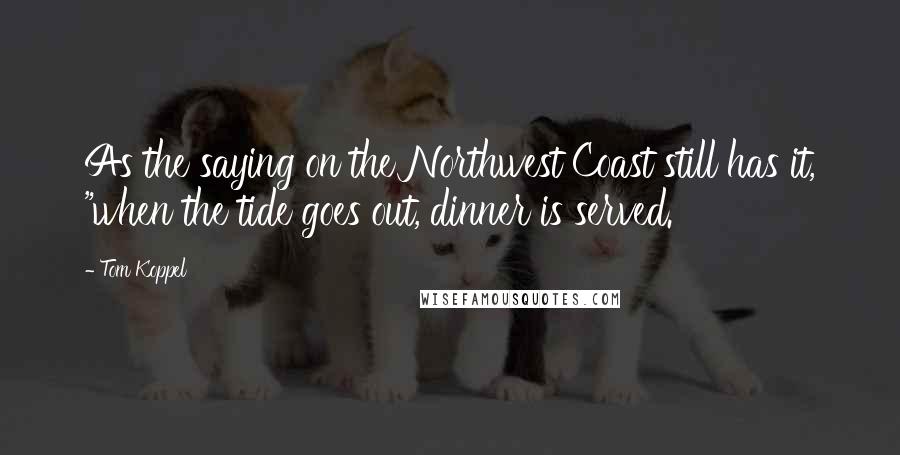 Tom Koppel Quotes: As the saying on the Northwest Coast still has it, "when the tide goes out, dinner is served.