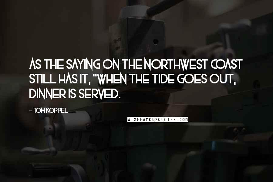 Tom Koppel Quotes: As the saying on the Northwest Coast still has it, "when the tide goes out, dinner is served.