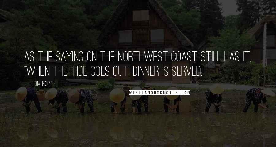 Tom Koppel Quotes: As the saying on the Northwest Coast still has it, "when the tide goes out, dinner is served.