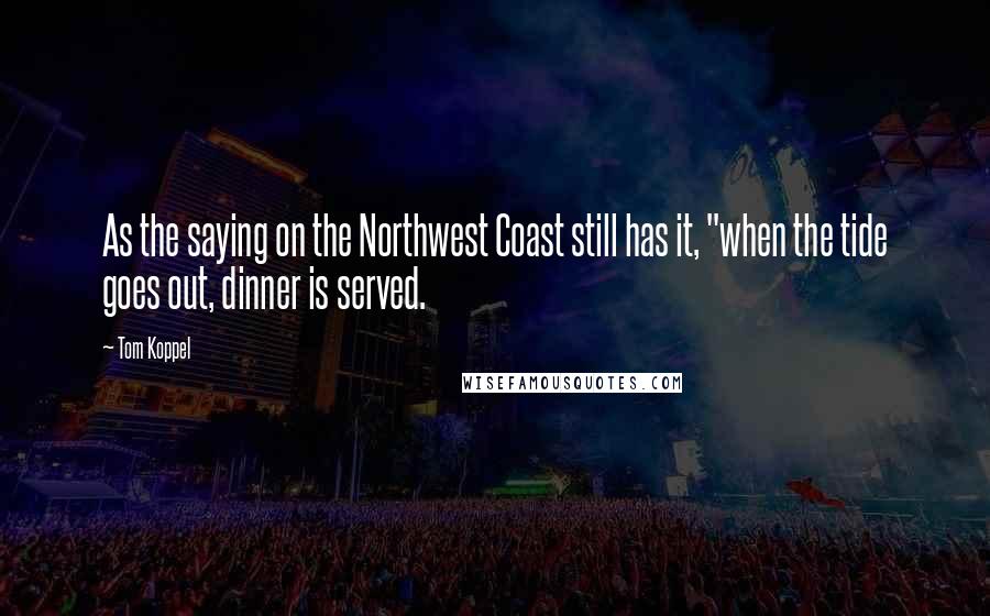 Tom Koppel Quotes: As the saying on the Northwest Coast still has it, "when the tide goes out, dinner is served.