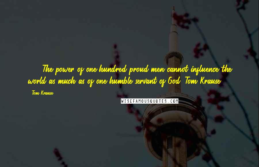 Tom Krause Quotes: 1052The power of one hundred proud men cannot influence the world as much as of one humble servant of God. Tom Krause