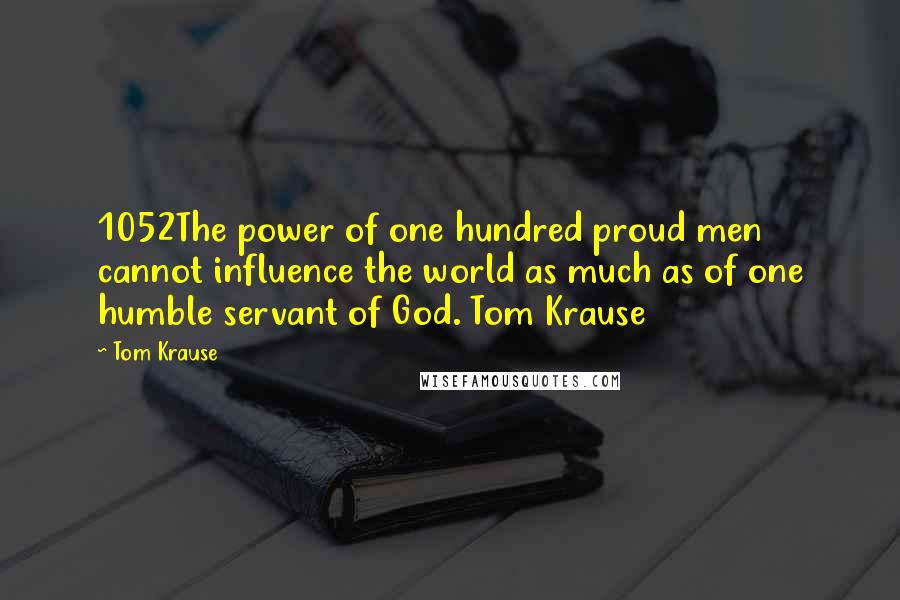 Tom Krause Quotes: 1052The power of one hundred proud men cannot influence the world as much as of one humble servant of God. Tom Krause