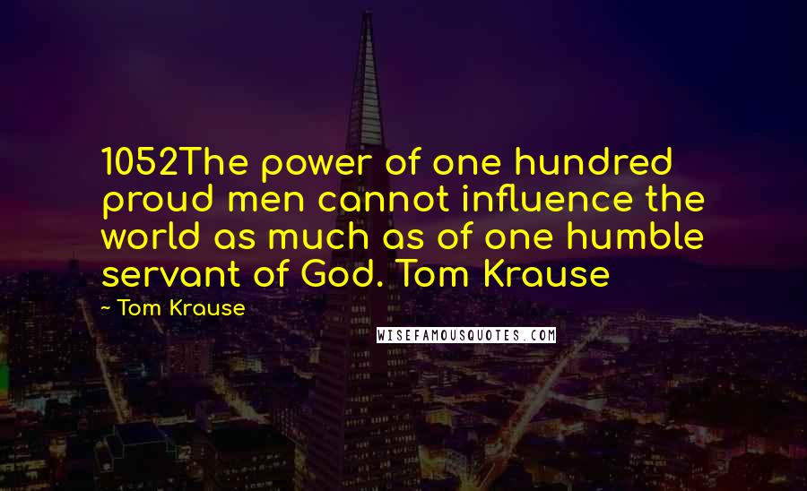 Tom Krause Quotes: 1052The power of one hundred proud men cannot influence the world as much as of one humble servant of God. Tom Krause