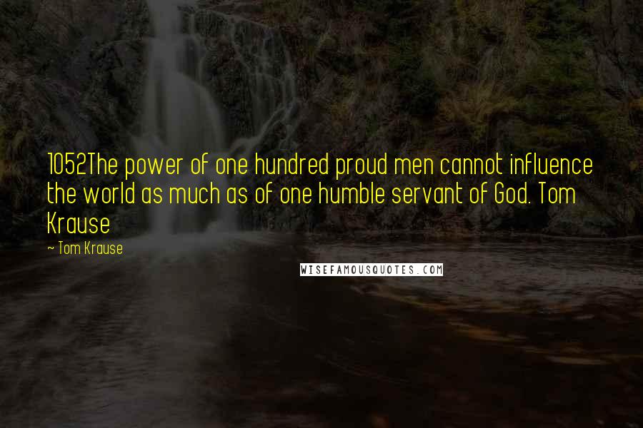 Tom Krause Quotes: 1052The power of one hundred proud men cannot influence the world as much as of one humble servant of God. Tom Krause