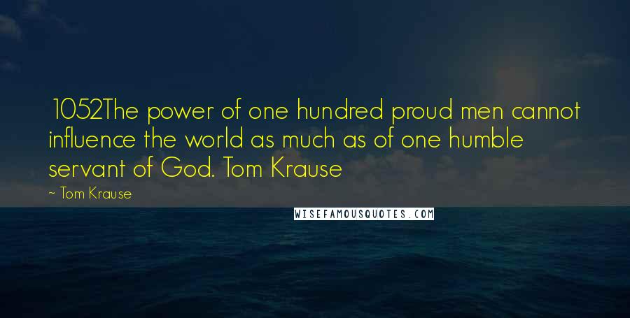 Tom Krause Quotes: 1052The power of one hundred proud men cannot influence the world as much as of one humble servant of God. Tom Krause