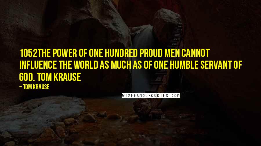 Tom Krause Quotes: 1052The power of one hundred proud men cannot influence the world as much as of one humble servant of God. Tom Krause