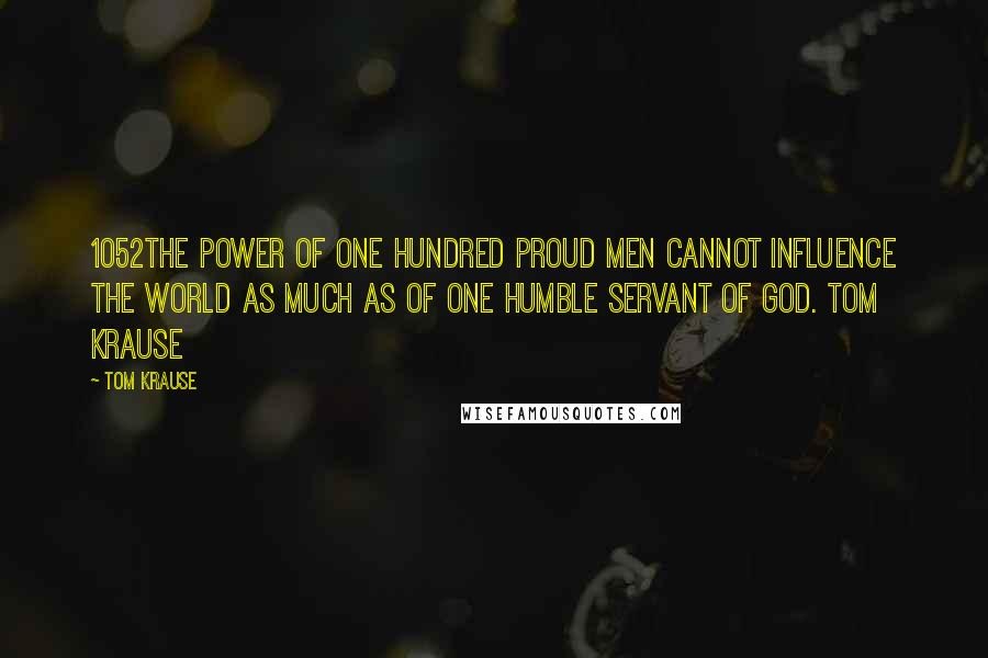 Tom Krause Quotes: 1052The power of one hundred proud men cannot influence the world as much as of one humble servant of God. Tom Krause