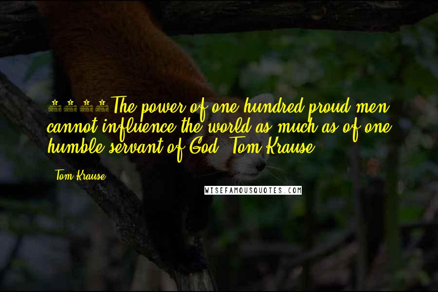 Tom Krause Quotes: 1052The power of one hundred proud men cannot influence the world as much as of one humble servant of God. Tom Krause