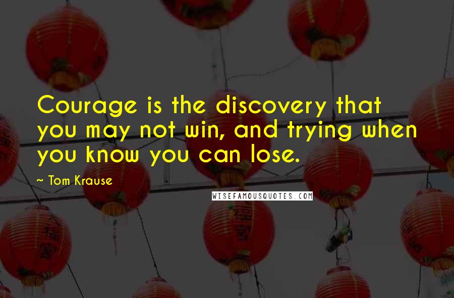 Tom Krause Quotes: Courage is the discovery that you may not win, and trying when you know you can lose.
