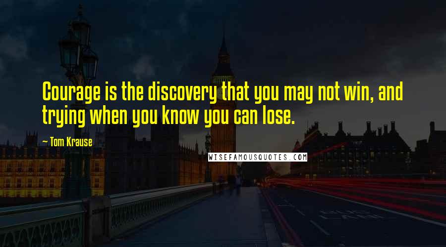 Tom Krause Quotes: Courage is the discovery that you may not win, and trying when you know you can lose.