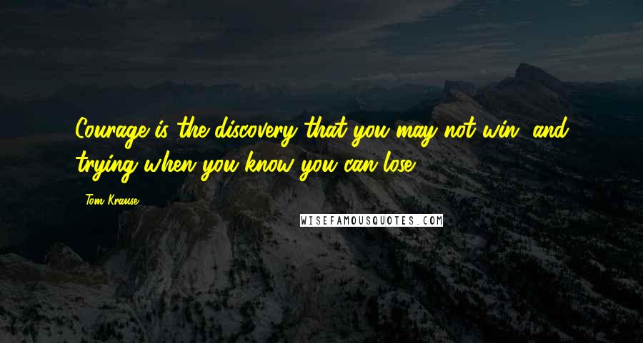 Tom Krause Quotes: Courage is the discovery that you may not win, and trying when you know you can lose.