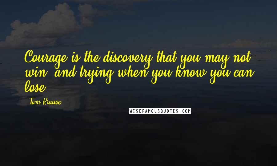 Tom Krause Quotes: Courage is the discovery that you may not win, and trying when you know you can lose.