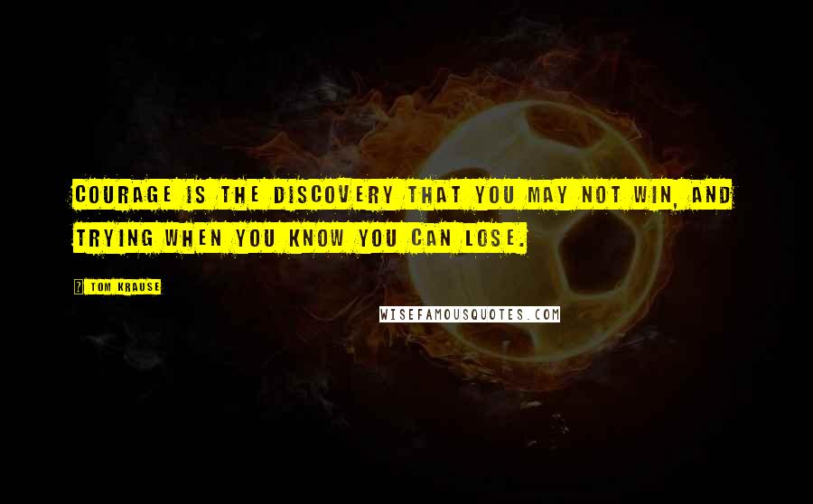 Tom Krause Quotes: Courage is the discovery that you may not win, and trying when you know you can lose.