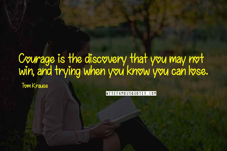 Tom Krause Quotes: Courage is the discovery that you may not win, and trying when you know you can lose.