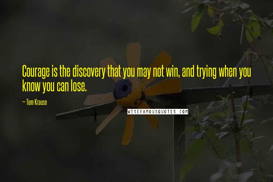 Tom Krause Quotes: Courage is the discovery that you may not win, and trying when you know you can lose.