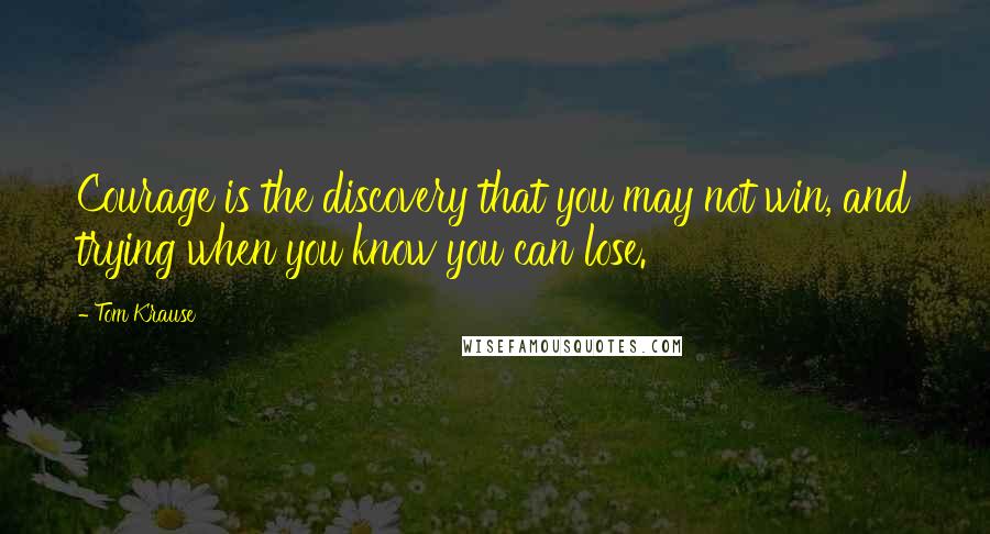 Tom Krause Quotes: Courage is the discovery that you may not win, and trying when you know you can lose.