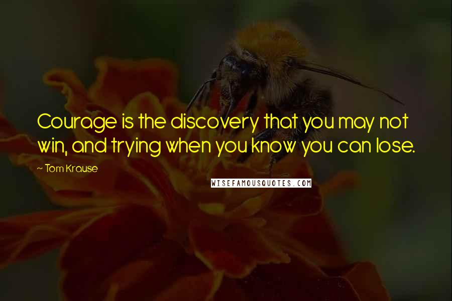 Tom Krause Quotes: Courage is the discovery that you may not win, and trying when you know you can lose.