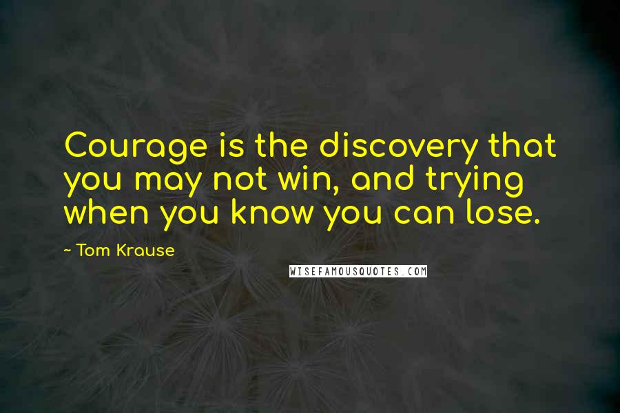 Tom Krause Quotes: Courage is the discovery that you may not win, and trying when you know you can lose.