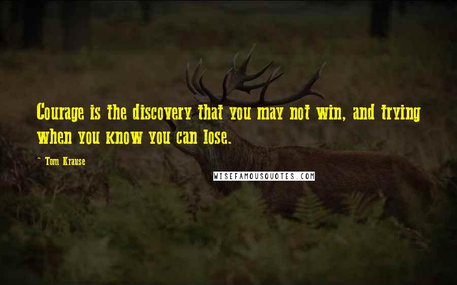 Tom Krause Quotes: Courage is the discovery that you may not win, and trying when you know you can lose.