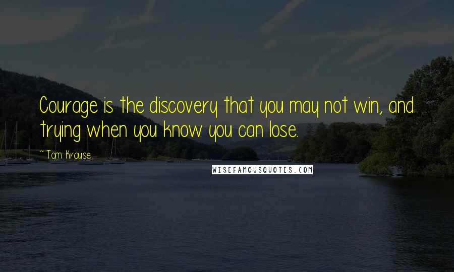 Tom Krause Quotes: Courage is the discovery that you may not win, and trying when you know you can lose.