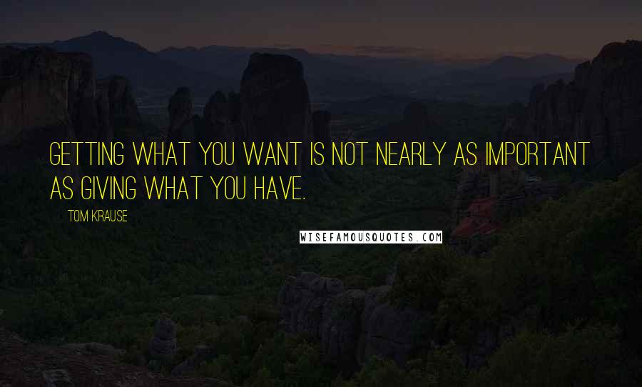 Tom Krause Quotes: Getting what you want is not nearly as important as giving what you have.