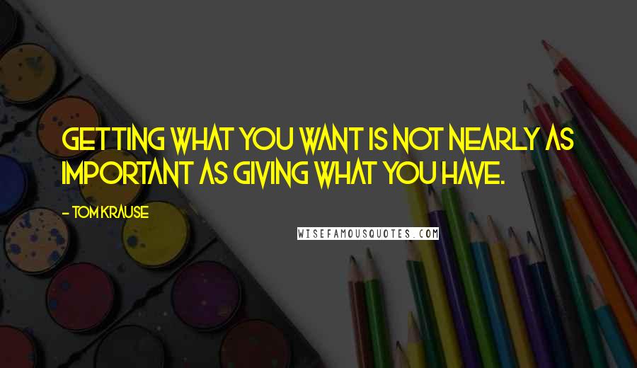 Tom Krause Quotes: Getting what you want is not nearly as important as giving what you have.
