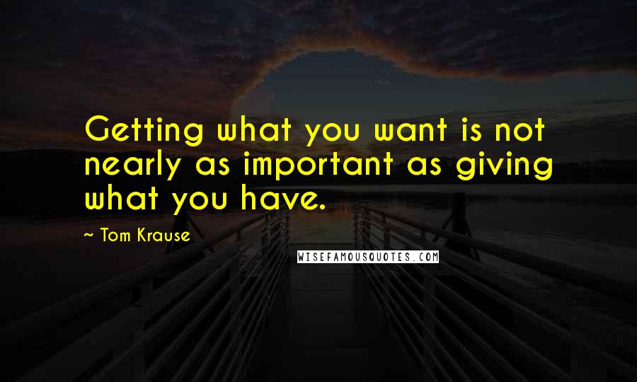 Tom Krause Quotes: Getting what you want is not nearly as important as giving what you have.