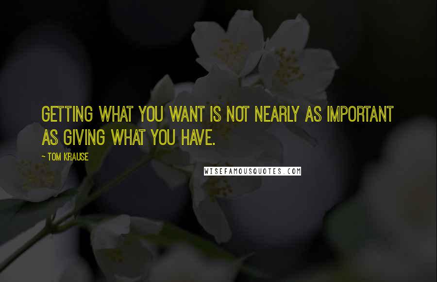 Tom Krause Quotes: Getting what you want is not nearly as important as giving what you have.