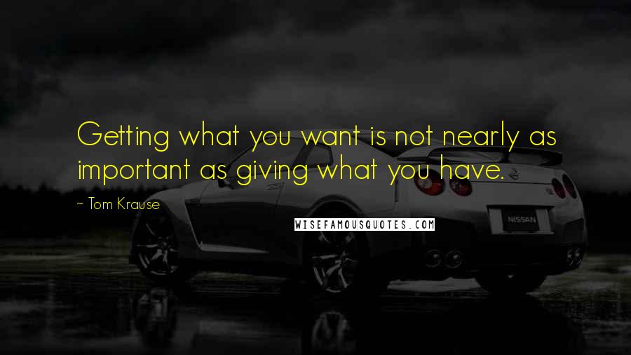 Tom Krause Quotes: Getting what you want is not nearly as important as giving what you have.