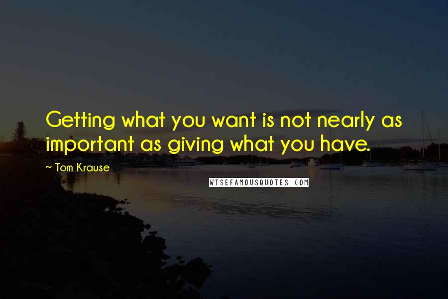 Tom Krause Quotes: Getting what you want is not nearly as important as giving what you have.