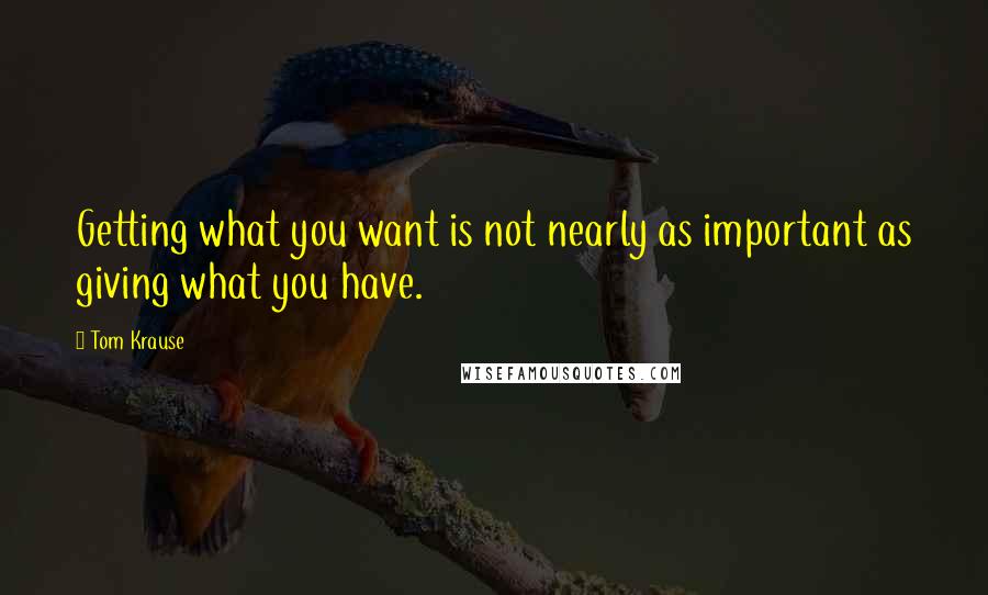 Tom Krause Quotes: Getting what you want is not nearly as important as giving what you have.