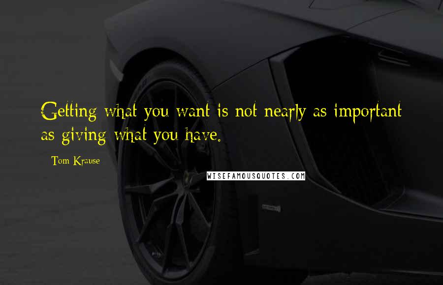Tom Krause Quotes: Getting what you want is not nearly as important as giving what you have.