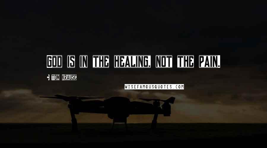 Tom Krause Quotes: God is in the healing, not the pain.