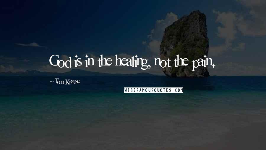 Tom Krause Quotes: God is in the healing, not the pain.